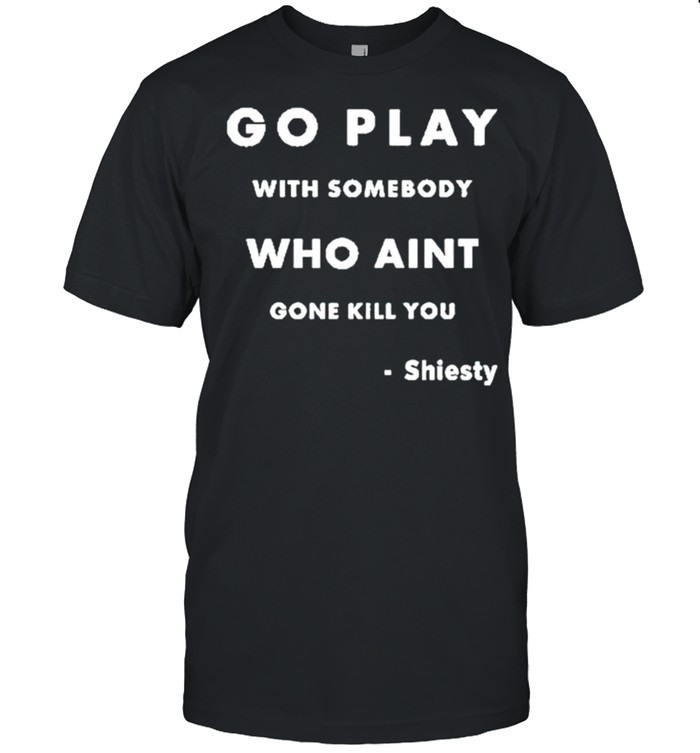 Go play with somebody who ain’t gone kill you Shiesty shirt