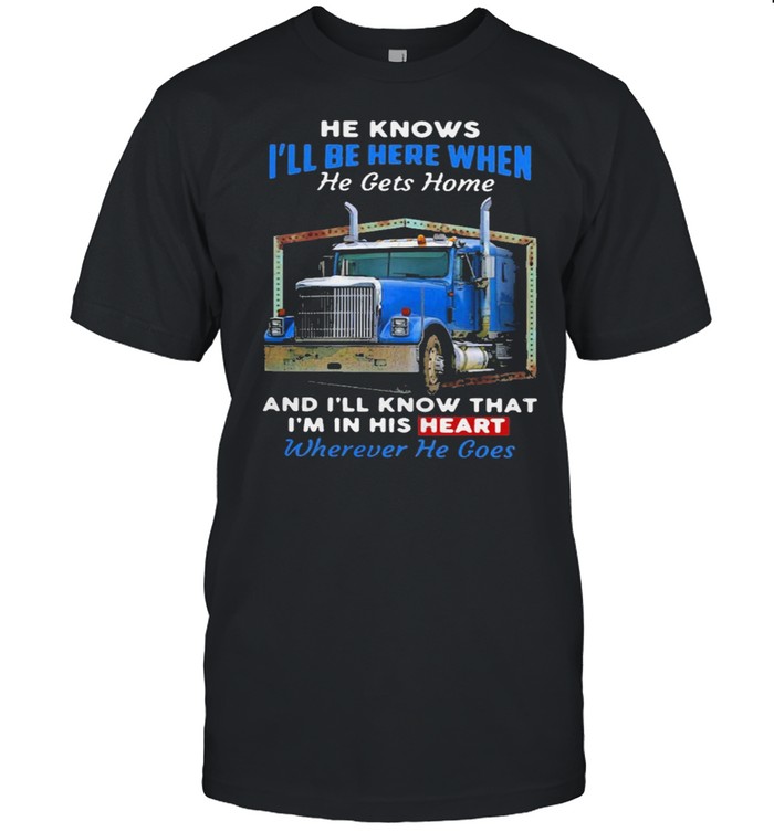 Knows Ill be here when he gets home and Ill know that Im in his heart wherever he goes shirt