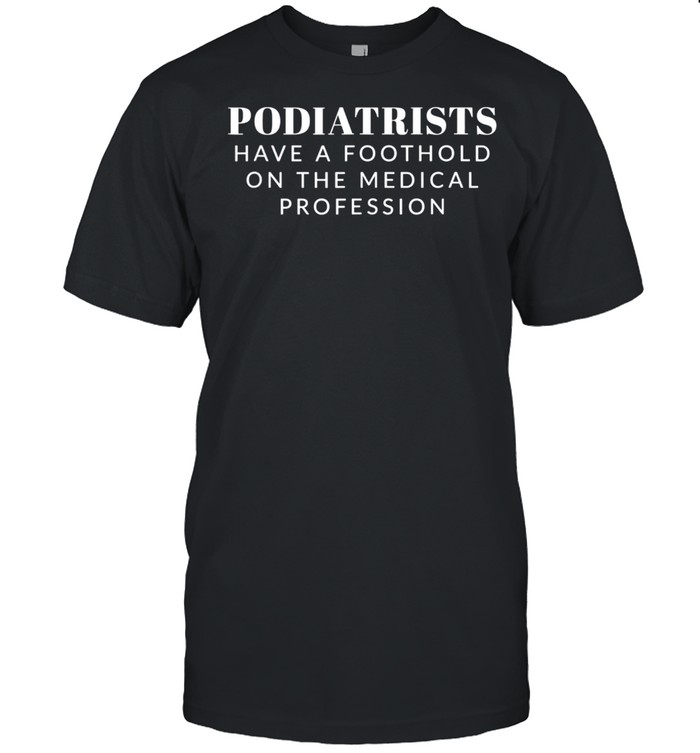 Podiatrists Have A Foothold On The Medical Profession shirt