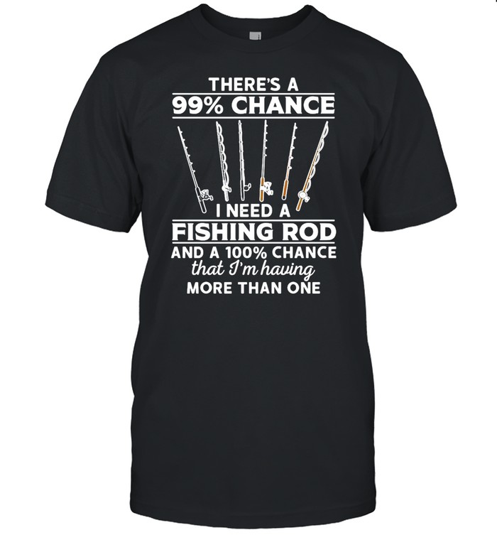 Fishing There’s 99 Chance I Need A Fishing Rod And A 100 Chance That I’m Having More Than One T-shirt