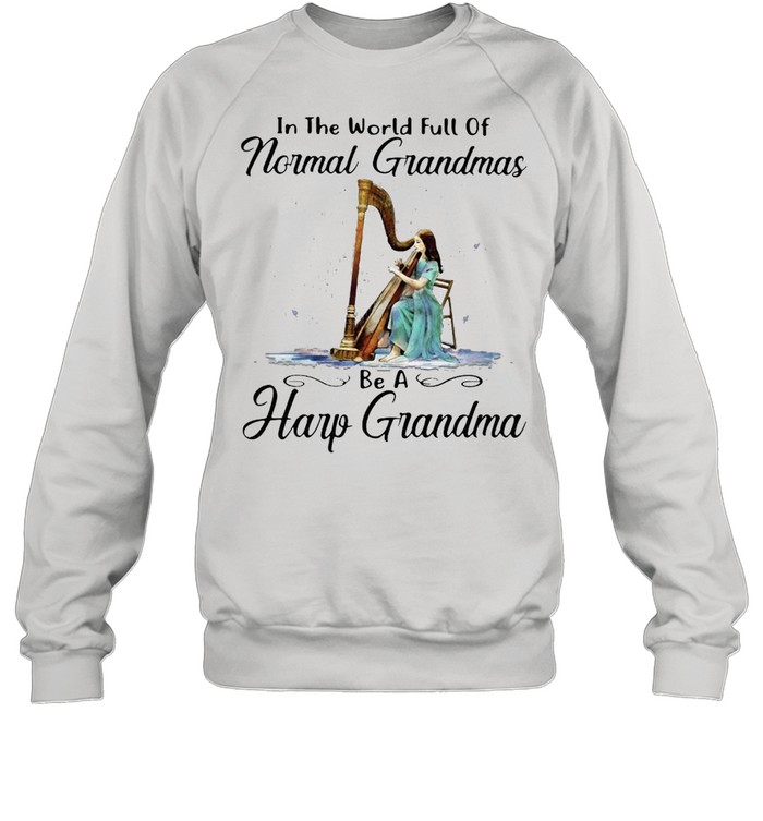 Harp In The World Full Of Normal Grandmas Be A Harp Grandma T-shirt Unisex Sweatshirt