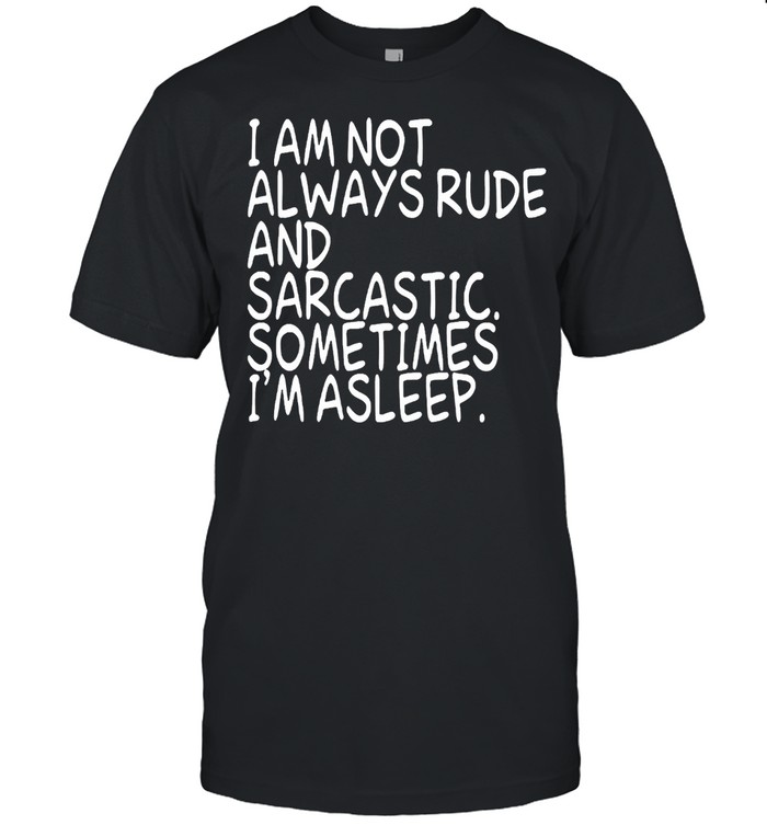 I Am Not Always Rude And Sarcastic Sometimes I’m Asleep T-shirt