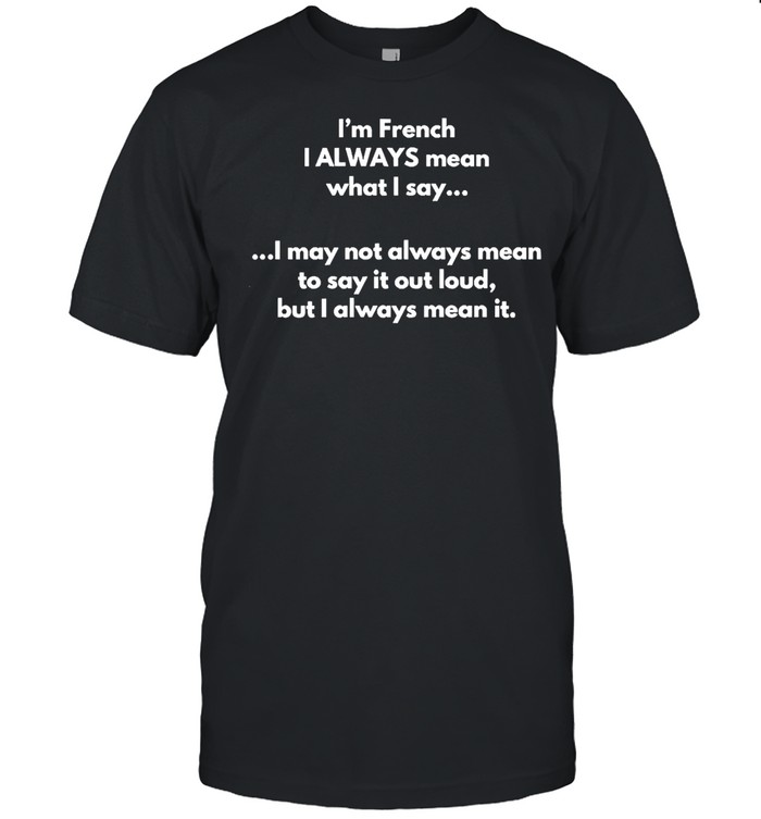 I’m French I Always Mean What I Say I May Not Always Mean To Say It Out Loud But I Always Mean It T-shirt