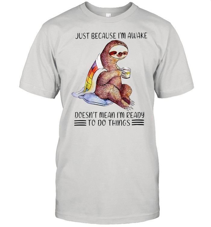 just because I’m awake doesn’t mean I’m ready to do things shirt