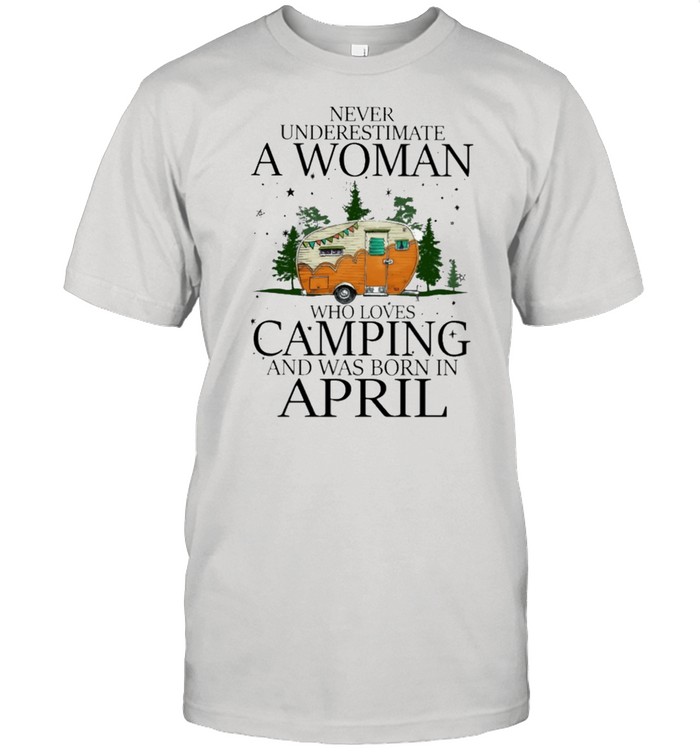 Never underestimate a woman who loves camping and was born in April shirt