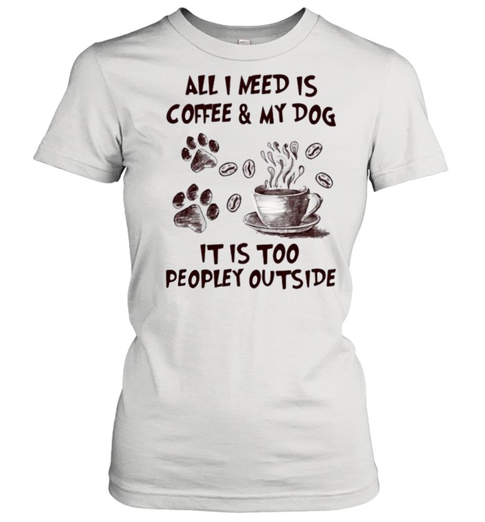 All I Need Is Coffee And My Dog It IS too People Outside  Classic Women's T-shirt