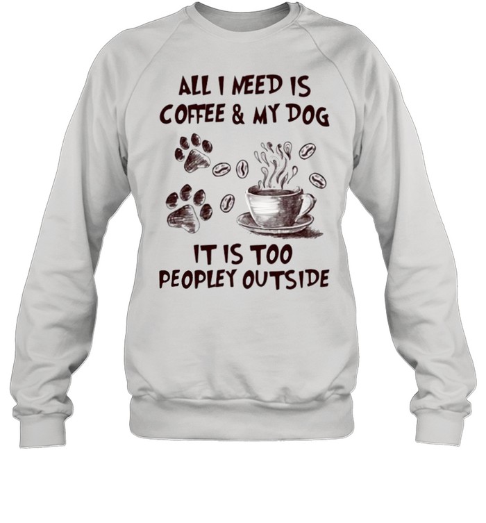 All I Need Is Coffee And My Dog It IS too People Outside  Unisex Sweatshirt