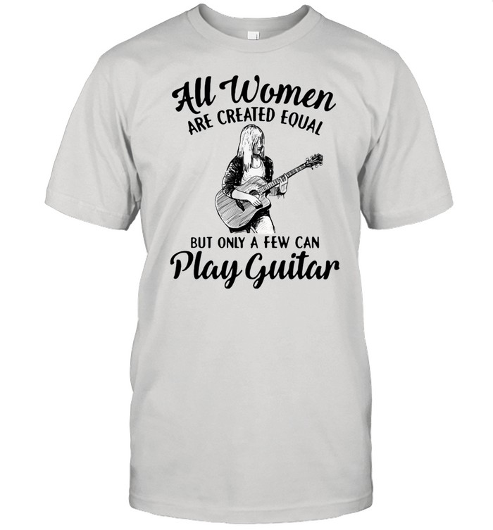 All Women Are Created Equal But Only A Few Can Play Guitar  Classic Men's T-shirt