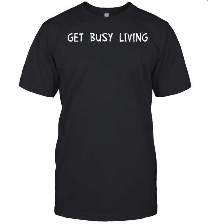 Get Busy Living Motivational Inspirational shirt