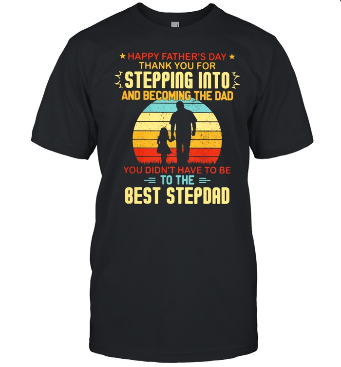 Happy Father's Day Thank You For Stepping Into And Becoming The Dad You Didn't Have To Be To The Best Stepdad Vintage Shirt