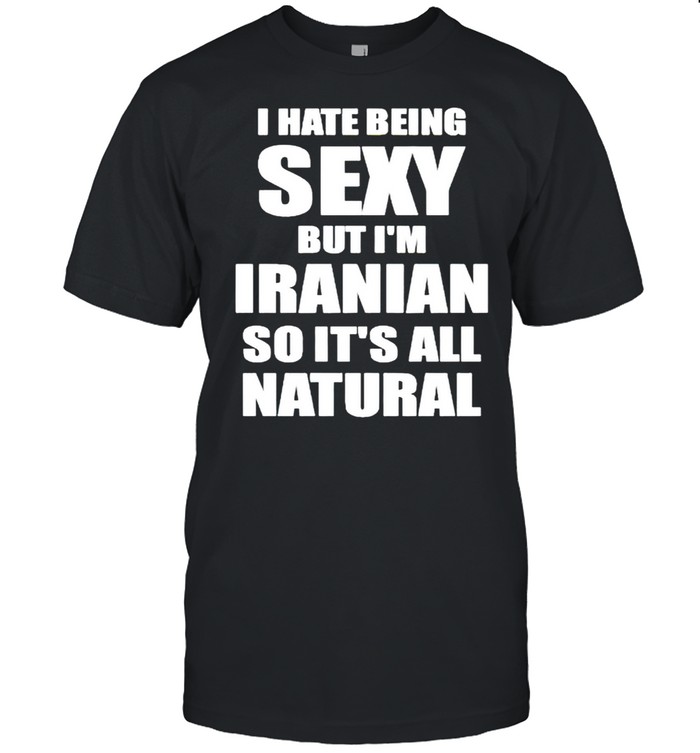 I hate being sexy but I’m Iranian so it’s all natural shirt