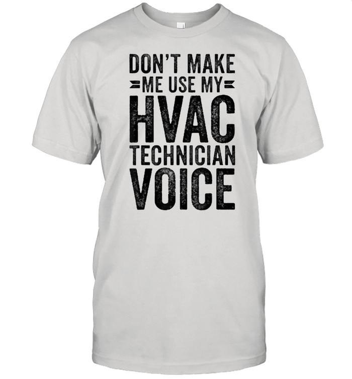 Don’t make me use my HVAC technician voice shirt