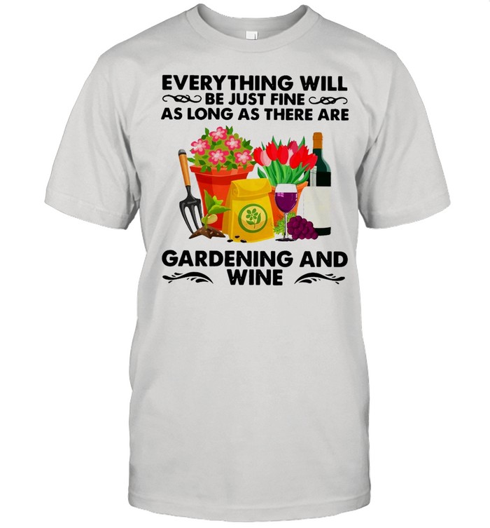 Everything Will Be Just Fine As Long As There Are Gardening And Wine T-shirt