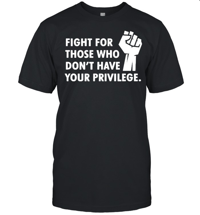 Fight for those who don’t have your privilege T-Shirt