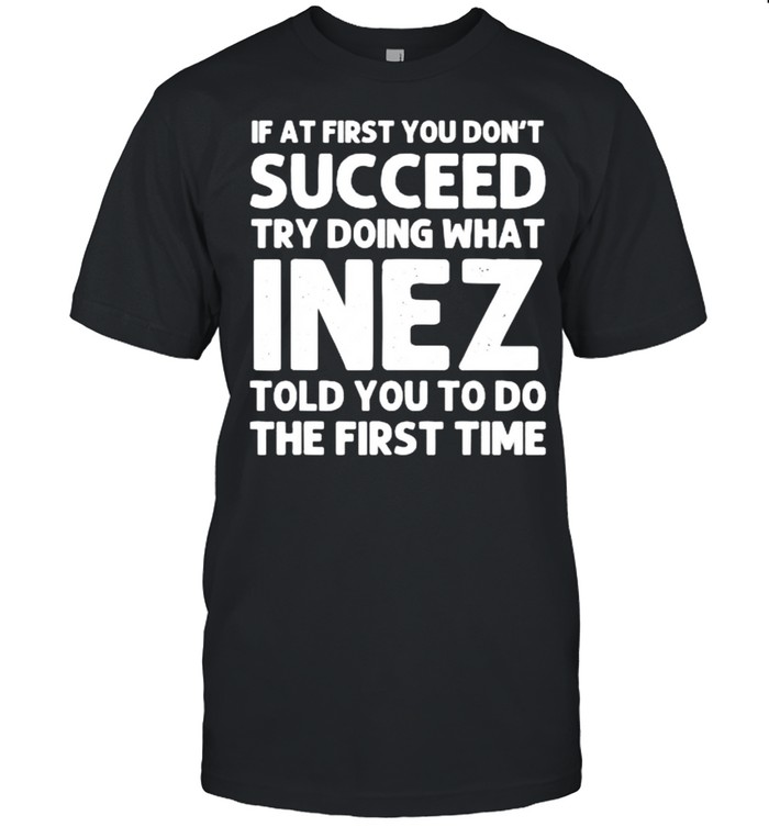 If at first you don’t succeed try doing what inez told you to do the first time shirt