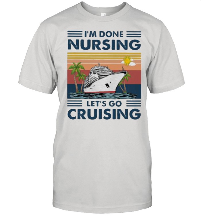 I’m Done Nursing Let’s Go Cruising Vintage Shirt