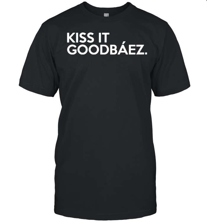 Kiss it goodbaez shirt