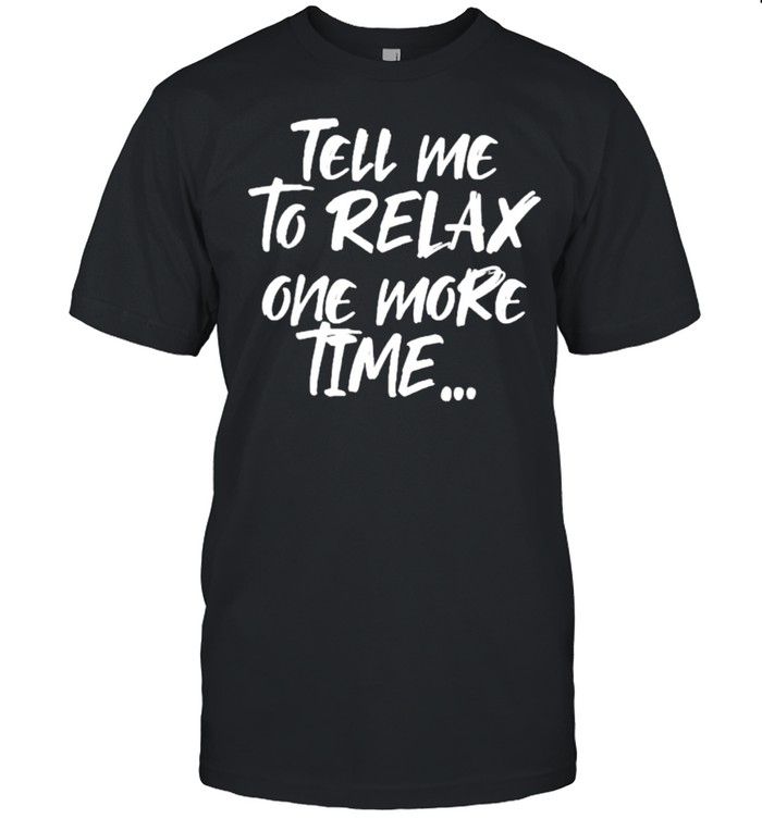 Tell me to relax one more time T-Shirt
