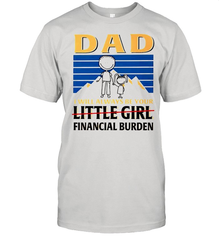 Dad I will always be your little girl financial burden shirt
