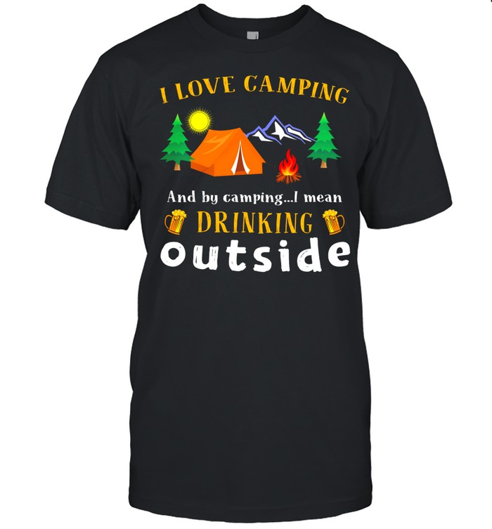 I love camping and by camping I mean drink outside shirt