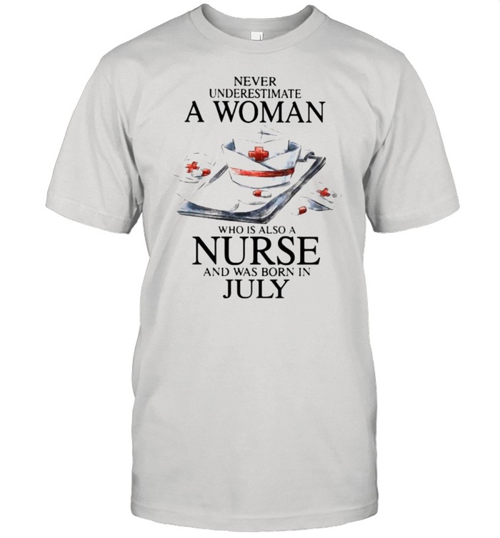 Never Underestimate A Woman Who Is Also A Nurse And Was Born In July Shirt