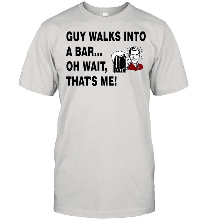 Guy walks into a bar oh wait that’s me shirt