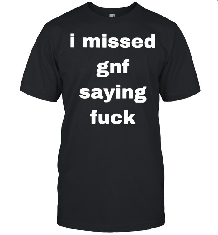 I missed gnf saying fuck shirt