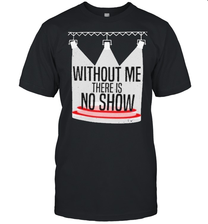 Without Me There Is No Show Lighting Technician Theater shirt
