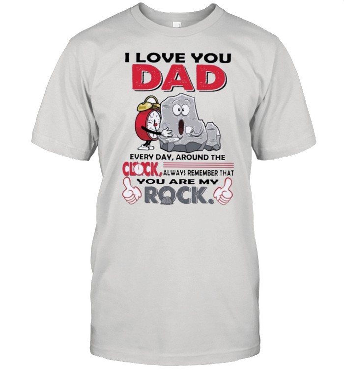 I love you dad every day around the clock always remember that you are my rock shirt