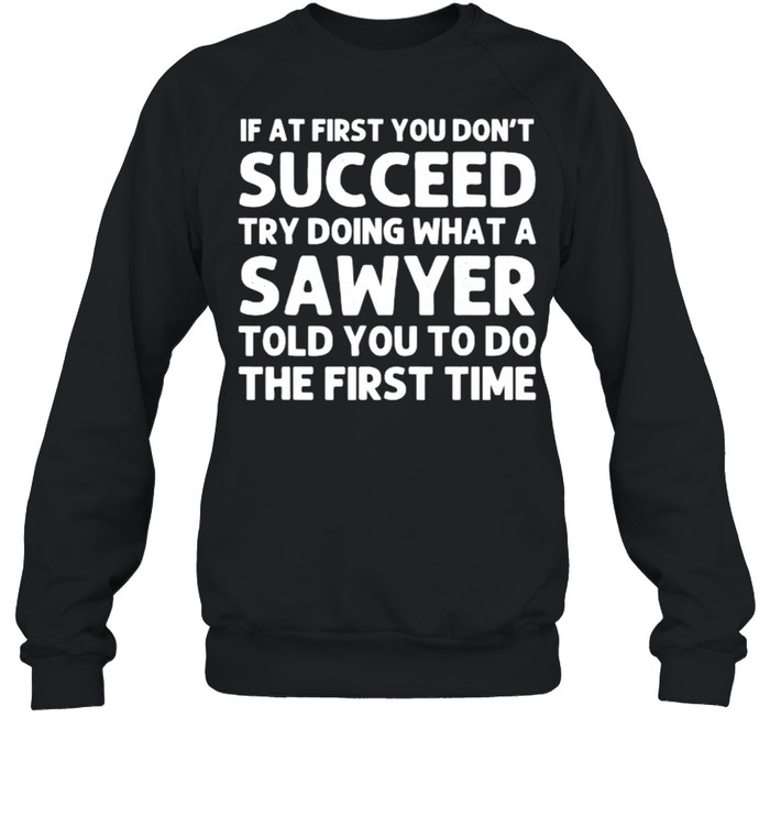 If at first you dont succeed try doing what a sawyer told you to do the first time shirt Unisex Sweatshirt