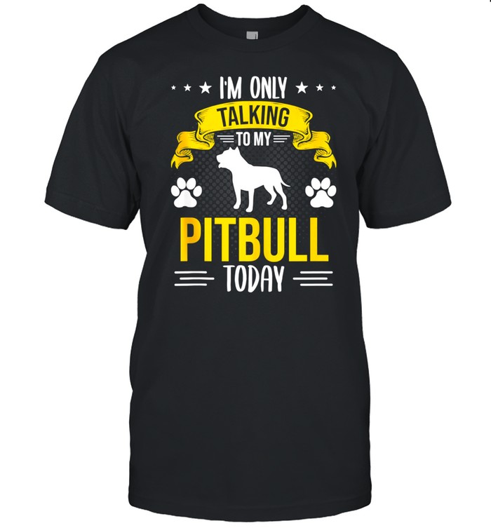 I'm Only Talking To My Pitbull Today Dog shirt