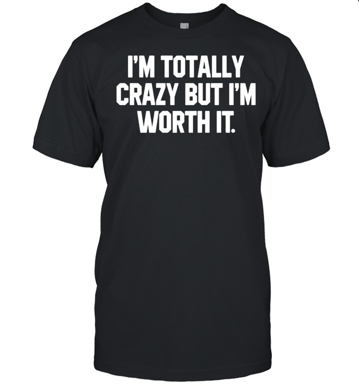 Im totally crazy but Im worth it shirt