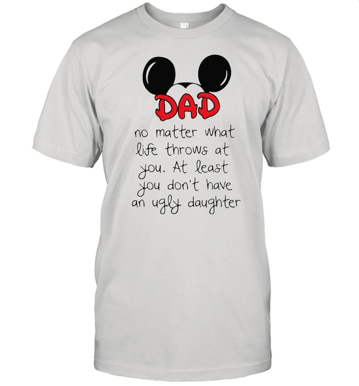 Mickey Dad no matter what life throws at you at least you dont have an ugly daughter shirt