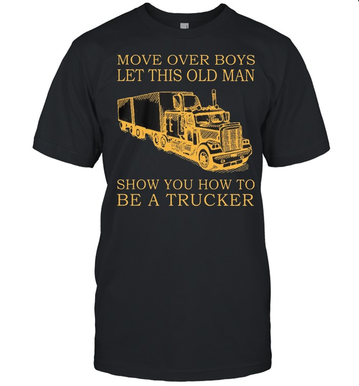Move Over Boys Let This Old Man Show You How To Be A Trucker t-shirt