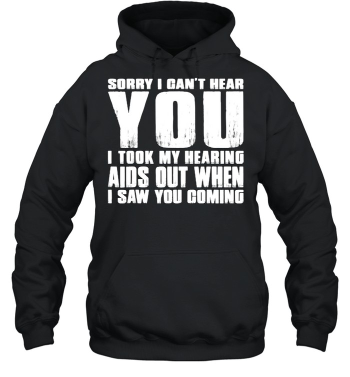 SORRY I CAN’T HEAR YOU I TOOK MY HEARING AIDS OUT WHEN I SAW T- Unisex Hoodie