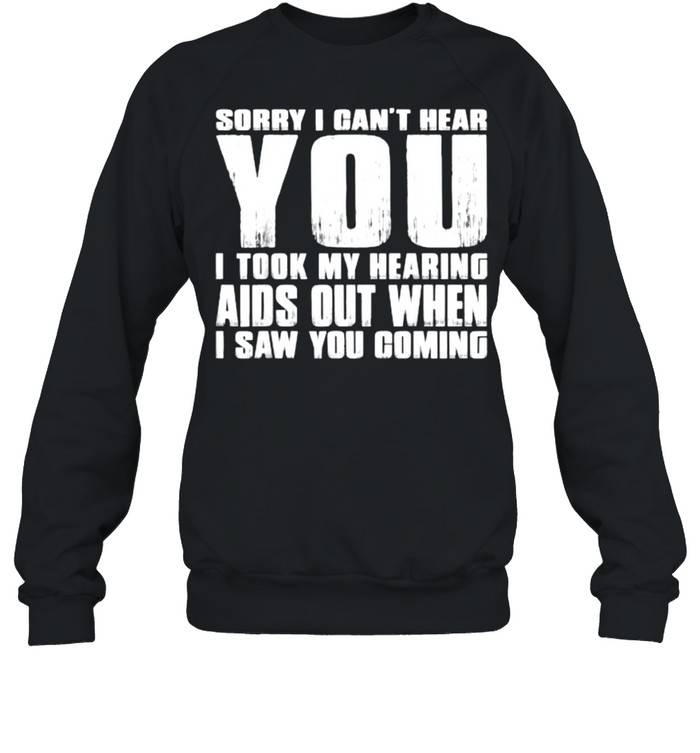SORRY I CAN’T HEAR YOU I TOOK MY HEARING AIDS OUT WHEN I SAW T- Unisex Sweatshirt