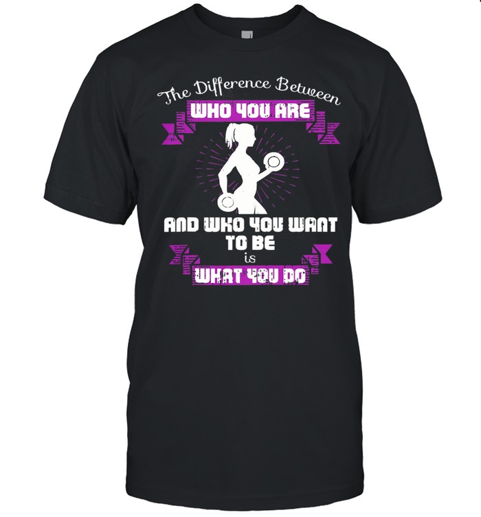 The Difference Between Who You Are And Who You Want To Be Is What You Do Weightlifting shirt