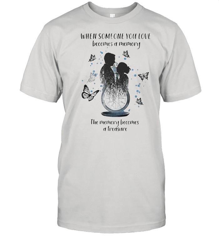 When Someone You Love Becomes A Memory The Memory Becomes A Treasure Shirt