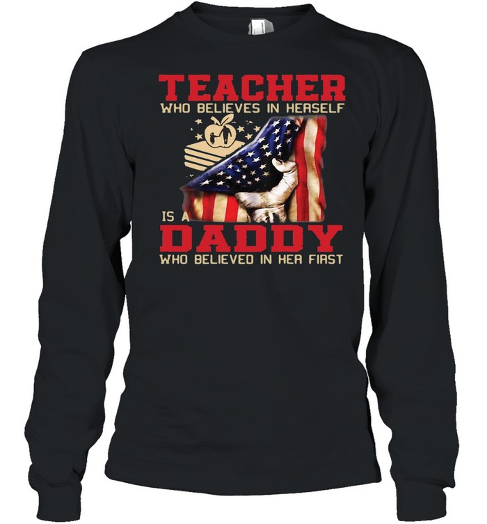 American Flag Teacher Who Believed In Herself Is A Daddy Who Believed In Her First T-shirt Long Sleeved T-shirt