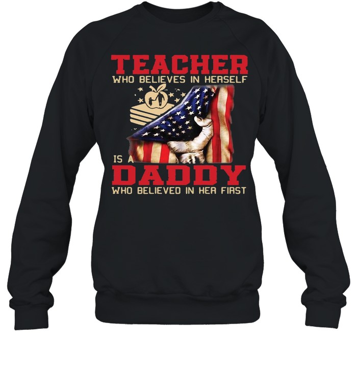 American Flag Teacher Who Believed In Herself Is A Daddy Who Believed In Her First T-shirt Unisex Sweatshirt