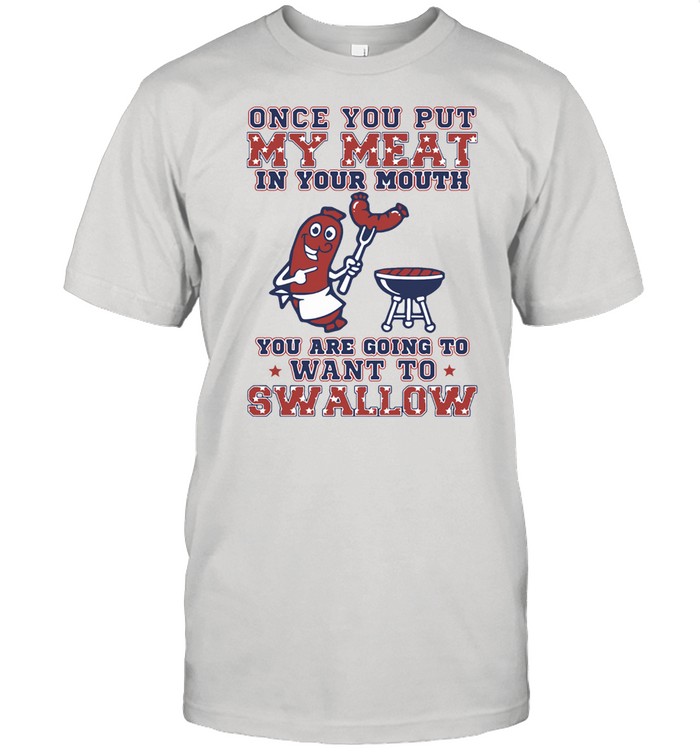 Grilling Once You Put Me Meat In Your Mouth You Are Going To Want To Swallow shirt Classic Men's T-shirt