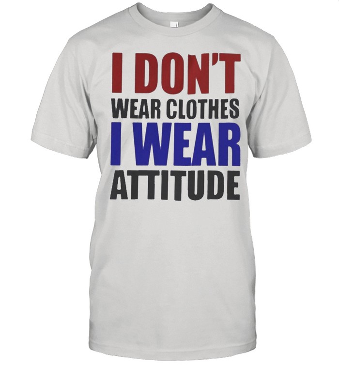 I dont wear clothes I wear attitude shirt