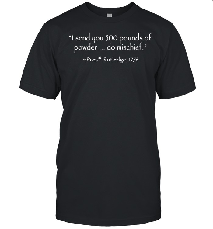 I send you 500 pounds of powder do mischief pres rutledge 1776 shirt Classic Men's T-shirt