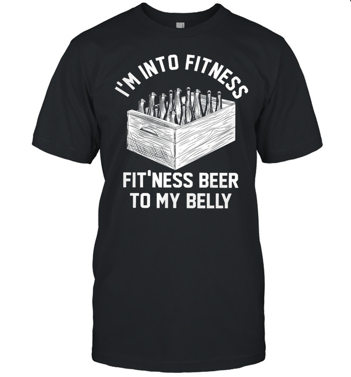Im into fitness fit ness beer to my belly shirt