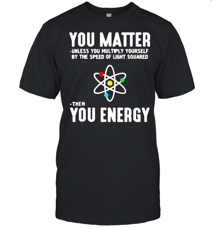 You Matter Unless You Multiply Yourself By The Speed Of Light Squared Then You Energy T-shirt