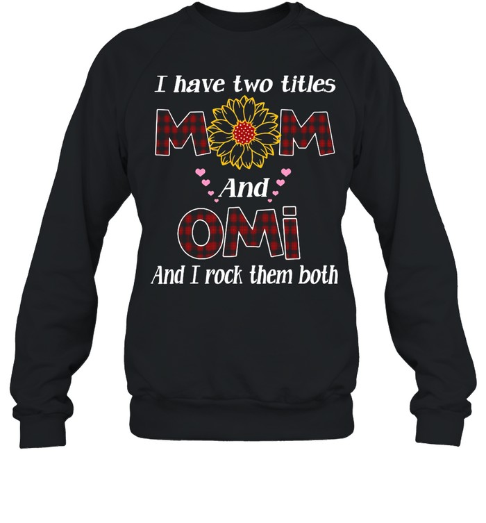Flower I Have Two Titles Mom And Omi And I Rock Them Both T-shirt Unisex Sweatshirt