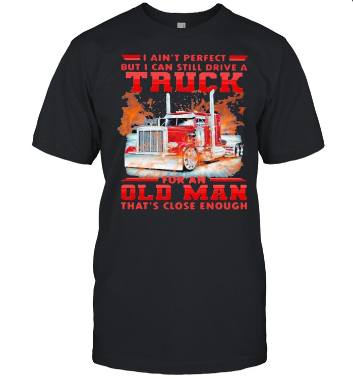 I Can’t Perfect But I Cant Still Drive A Truck For An Old Man That’s Close Enough Shirt