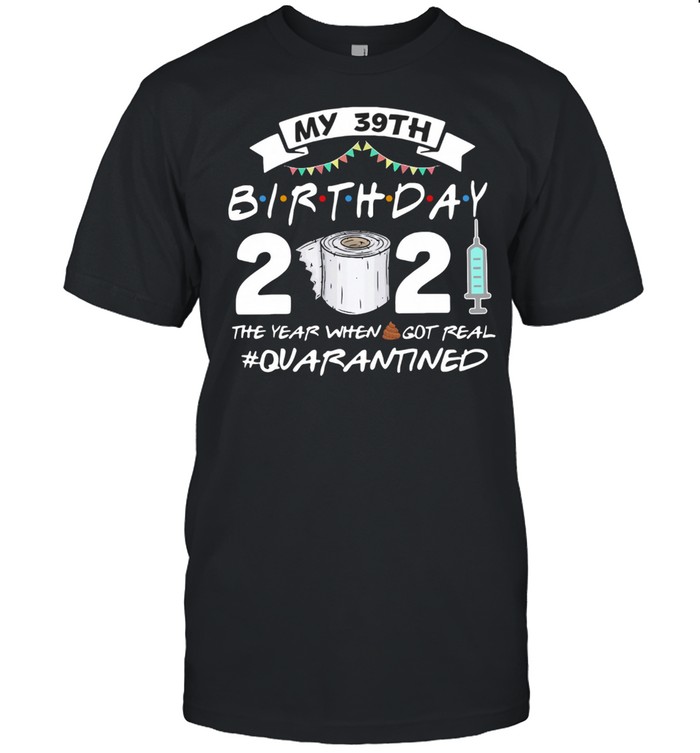 My 39th Birthday 2021 The Year Whenshit Got Real Quarantined shirt