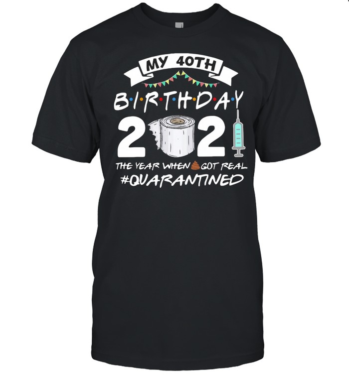 My 40th Birthday 2021 The Year Whenshit Got Real Quarantined shirt