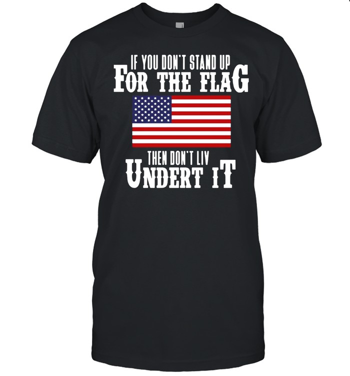 If You Don’t Stand Up For The Flag Then Don’t Live Under It T-shirt Classic Men's T-shirt